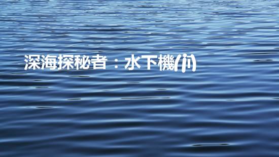 深海探秘者：水下機(jī)器人的神奇世界！